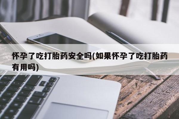 胎停大月份打胎药微信怀孕了吃打胎药安全吗(如果怀孕了吃打胎药有用吗)