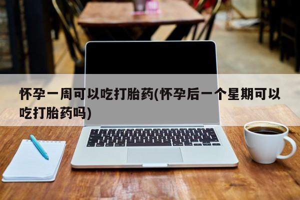 胎停大月份打胎药微信怀孕一周可以吃打胎药(怀孕后一个星期可以吃打胎药吗)