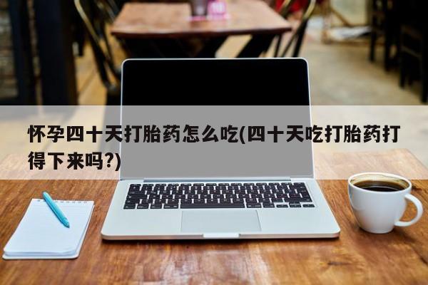 胎停大月份打胎药微信怀孕四十天打胎药怎么吃(四十天吃打胎药打得下来吗?)
