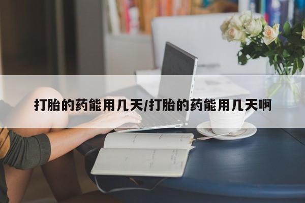 胎停大月份打胎药微信打胎的药能用几天/打胎的药能用几天啊