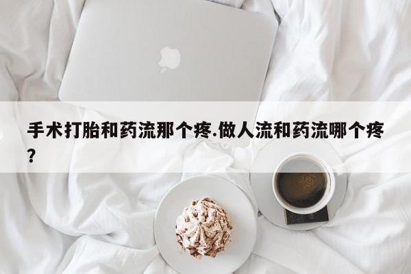 胎停大月份打胎药微信手术打胎和药流那个疼.做人流和药流哪个疼？