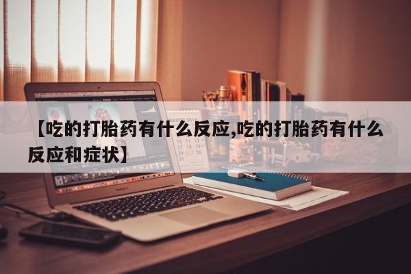 胎停大月份打胎药微信【吃的打胎药有什么反应,吃的打胎药有什么反应和症状】