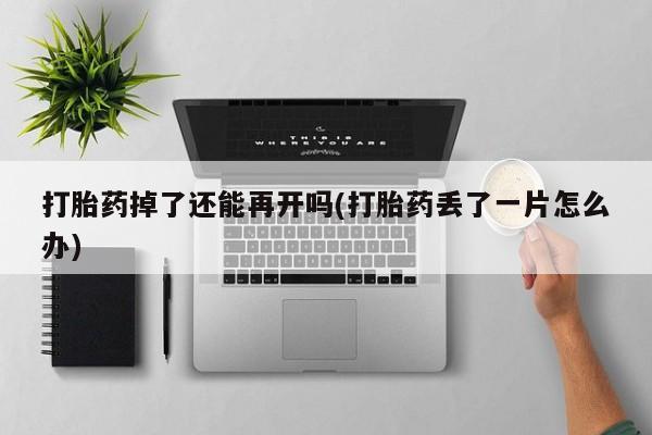 胎停大月份打胎药微信打胎药掉了还能再开吗(打胎药丢了一片怎么办)