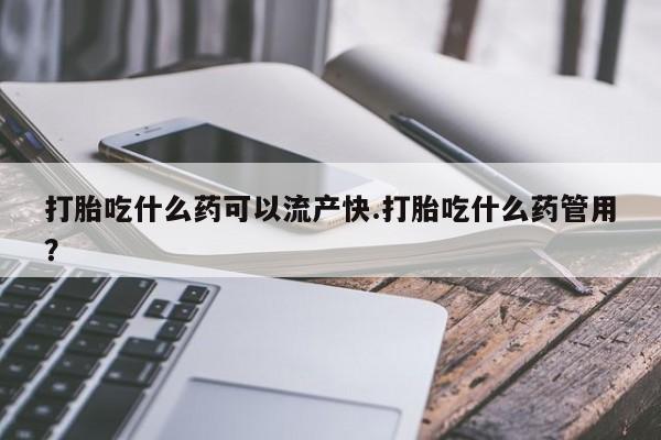 胎停大月份打胎药微信打胎吃什么药可以流产快.打胎吃什么药管用？