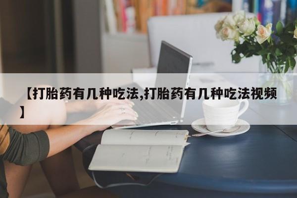 胎停大月份打胎药微信【打胎药有几种吃法,打胎药有几种吃法视频】