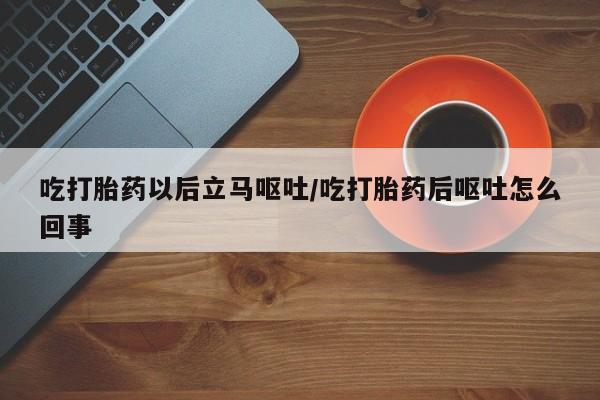 胎停大月份打胎药微信吃打胎药以后立马呕吐/吃打胎药后呕吐怎么回事
