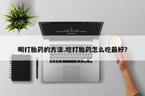 胎停大月份打胎药微信喝打胎药的方法.吃打胎药怎么吃最好？
