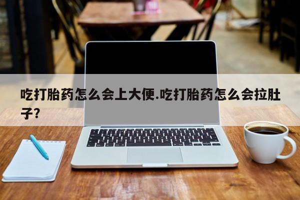 胎停大月份打胎药微信吃打胎药怎么会上大便.吃打胎药怎么会拉肚子？