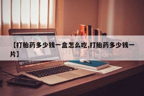 胎停大月份打胎药微信【打胎药多少钱一盒怎么吃,打胎药多少钱一片】