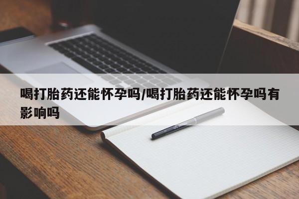 胎停大月份打胎药微信喝打胎药还能怀孕吗/喝打胎药还能怀孕吗有影响吗