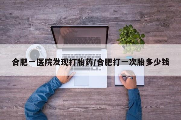 胎停大月份打胎药微信合肥一医院发现打胎药/合肥打一次胎多少钱