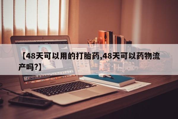 胎停大月份打胎药微信【48天可以用的打胎药,48天可以药物流产吗?】