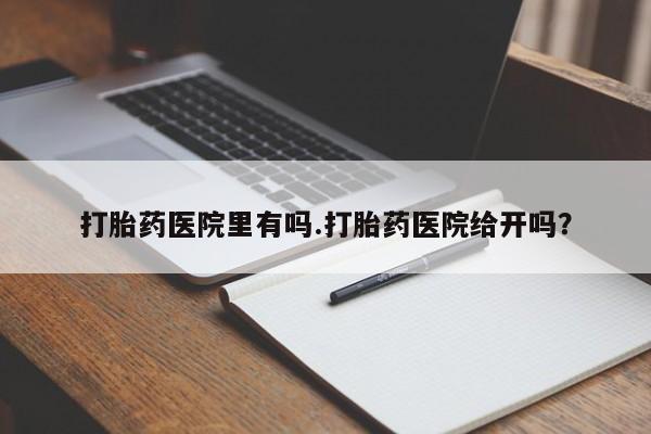胎停大月份打胎药微信打胎药医院里有吗.打胎药医院给开吗？