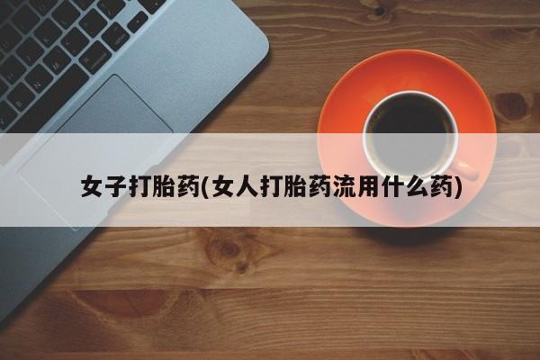 胎停大月份打胎药微信女子打胎药(女人打胎药流用什么药)