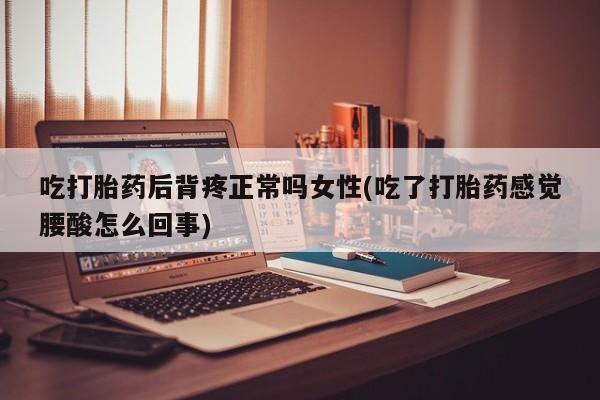 胎停大月份打胎药微信吃打胎药后背疼正常吗女性(吃了打胎药感觉腰酸怎么回事)