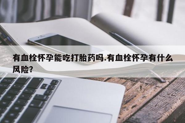 胎停大月份打胎药微信有血栓怀孕能吃打胎药吗.有血栓怀孕有什么风险？