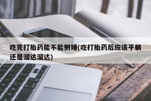 胎停大月份打胎药微信吃完打胎药能不能侧睡(吃打胎药后应该平躺还是溜达溜达)